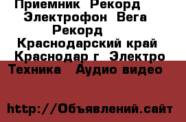 Приемник “Рекорд-53“, Электрофон “Вега, “Рекорд-61 - Краснодарский край, Краснодар г. Электро-Техника » Аудио-видео   